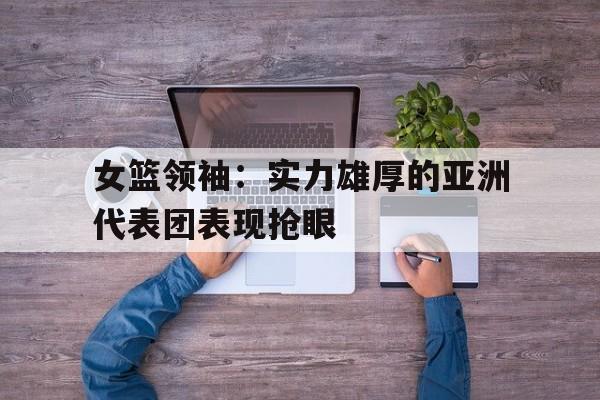 星空体育官网下载入口-女篮亚洲杯中国名单
